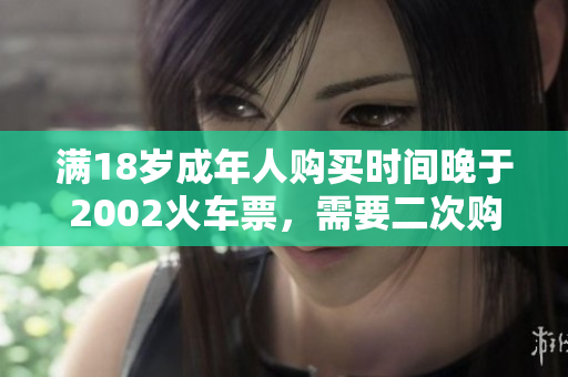 滿18歲成年人購買時間晚于2002火車票，需要二次購票
