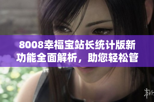 8008幸福寶站長統(tǒng)計版新功能全面解析，助您輕松管理網(wǎng)站