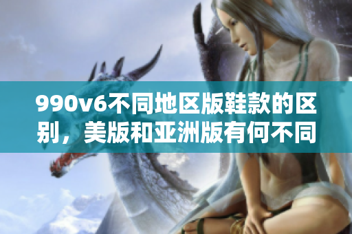 990v6不同地區(qū)版鞋款的區(qū)別，美版和亞洲版有何不同？