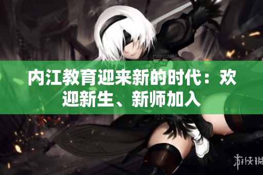 內(nèi)江教育迎來新的時(shí)代：歡迎新生、新師加入