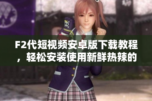F2代短視頻安卓版下載教程，輕松安裝使用新鮮熱辣的短視頻軟件