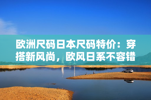 歐洲尺碼日本尺碼特價：穿搭新風(fēng)尚，歐風(fēng)日系不容錯過