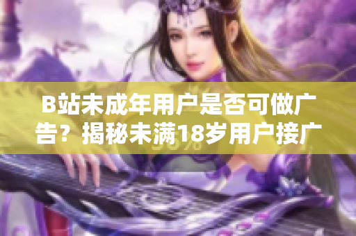 B站未成年用戶是否可做廣告？揭秘未滿18歲用戶接廣告政策
