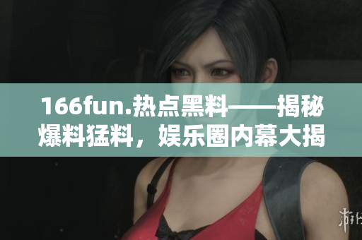 166fun.熱點黑料——揭秘爆料猛料，娛樂圈內(nèi)幕大揭秘