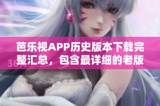芭樂視APP歷史版本下載完整匯總，包含最詳細的老版本下載資源