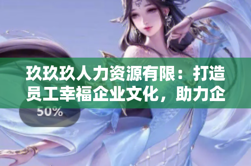 玖玖玖人力資源有限：打造員工幸福企業(yè)文化，助力企業(yè)人才培養(yǎng)與發(fā)展