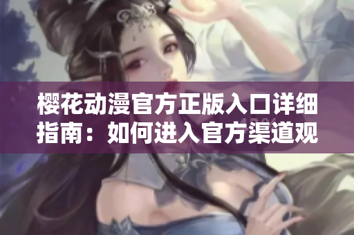 櫻花動(dòng)漫官方正版入口詳細(xì)指南：如何進(jìn)入官方渠道觀看最新動(dòng)漫？