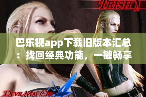 巴樂視app下載舊版本匯總：找回經(jīng)典功能，一鍵暢享精彩內(nèi)容