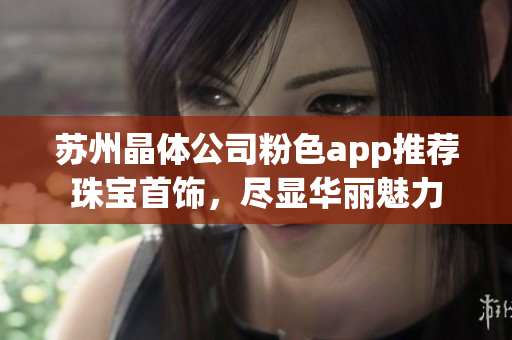 蘇州晶體公司粉色app推薦珠寶首飾，盡顯華麗魅力