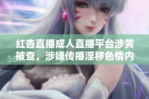 紅杏直播成人直播平臺(tái)涉黃被查，涉嫌傳播淫穢色情內(nèi)容，備受輿論熱議，相關(guān)主播或?qū)⒈蛔坟?zé)