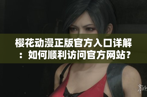 櫻花動漫正版官方入口詳解：如何順利訪問官方網(wǎng)站？