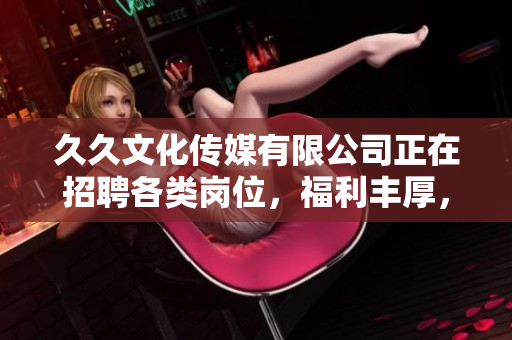 久久文化傳媒有限公司正在招聘各類崗位，福利豐厚，期待您的加入！