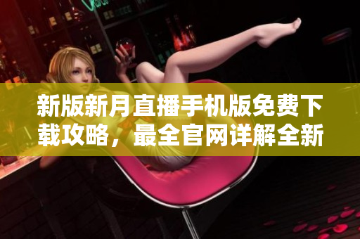 新版新月直播手機(jī)版免費(fèi)下載攻略，最全官網(wǎng)詳解全新更新，盡享高清直播體驗(yàn)