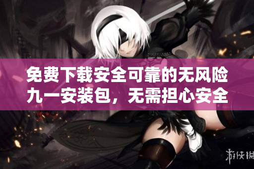 免費(fèi)下載安全可靠的無風(fēng)險(xiǎn)九一安裝包，無需擔(dān)心安全風(fēng)險(xiǎn)