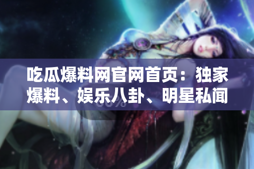 吃瓜爆料網(wǎng)官網(wǎng)首頁(yè)：獨(dú)家爆料、娛樂(lè)八卦、明星私聞盡在其中