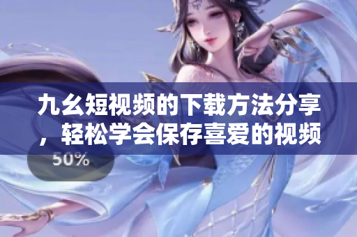 九幺短視頻的下載方法分享，輕松學(xué)會(huì)保存喜愛的視頻內(nèi)容