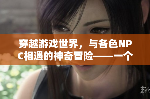 穿越游戲世界，與各色NPC相遇的神奇冒險——一個普通人的游戲之旅