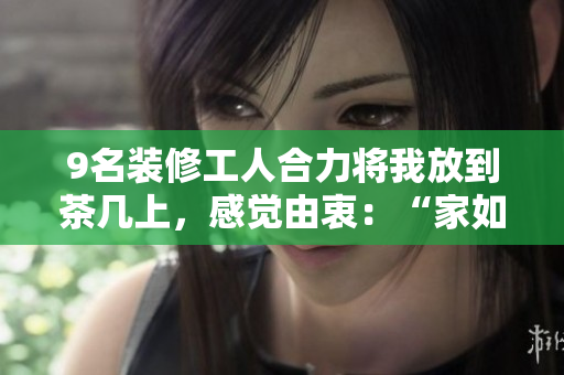 9名裝修工人合力將我放到茶幾上，感覺由衷：“家如此舒適！“