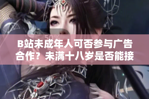 B站未成年人可否參與廣告合作？未滿十八歲是否能接廣告？
