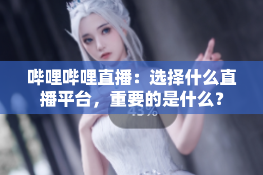 嗶哩嗶哩直播：選擇什么直播平臺(tái)，重要的是什么？