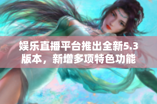 娛樂直播平臺(tái)推出全新5.3版本，新增多項(xiàng)特色功能
