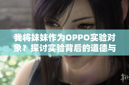 我將妹妹作為OPPO實(shí)驗(yàn)對(duì)象？探討實(shí)驗(yàn)背后的道德與科技挑戰(zhàn)