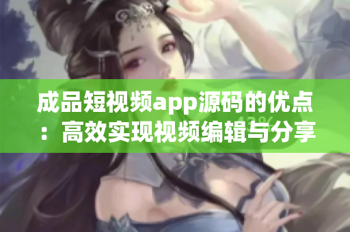 成品短視頻app源碼的優(yōu)點：高效實現(xiàn)視頻編輯與分享。