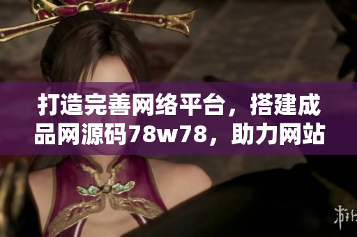 打造完善網(wǎng)絡(luò)平臺，搭建成品網(wǎng)源碼78w78，助力網(wǎng)站開發(fā)與運(yùn)營