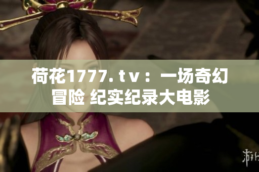 荷花1777. tⅴ：一場奇幻冒險(xiǎn) 紀(jì)實(shí)紀(jì)錄大電影