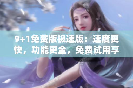 9+1免費(fèi)版極速版：速度更快，功能更全，免費(fèi)試用享不停