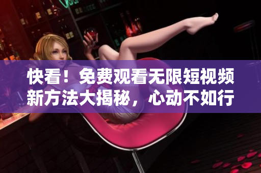 快看！免費(fèi)觀看無限短視頻新方法大揭秘，心動不如行動