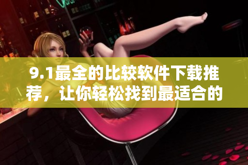 9.1最全的比較軟件下載推薦，讓你輕松找到最適合的軟件