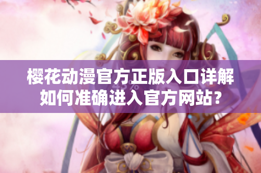 櫻花動漫官方正版入口詳解如何準(zhǔn)確進(jìn)入官方網(wǎng)站？