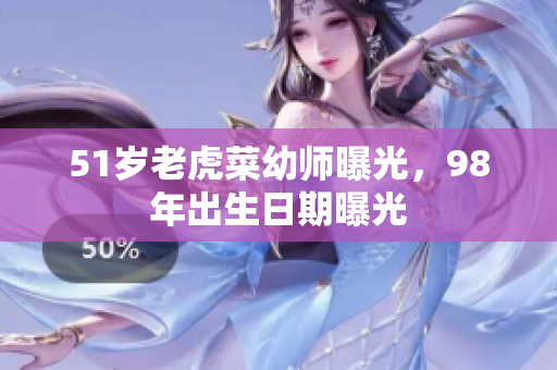 51歲老虎菜幼師曝光，98年出生日期曝光