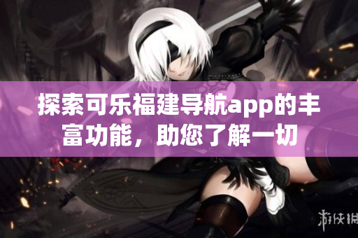 探索可樂福建導(dǎo)航app的豐富功能，助您了解一切