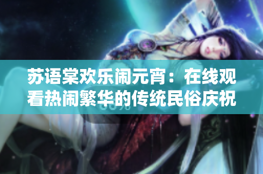 蘇語棠歡樂鬧元宵：在線觀看熱鬧繁華的傳統(tǒng)民俗慶?；顒? title=