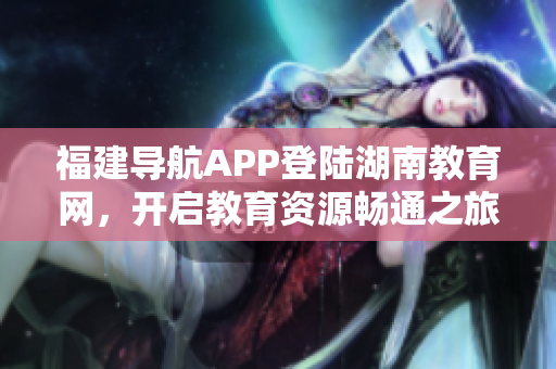 福建導(dǎo)航APP登陸湖南教育網(wǎng)，開啟教育資源暢通之旅