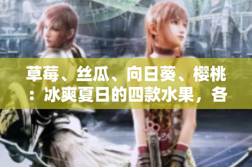 草莓、絲瓜、向日葵、櫻桃：冰爽夏日的四款水果，各自益處如何？