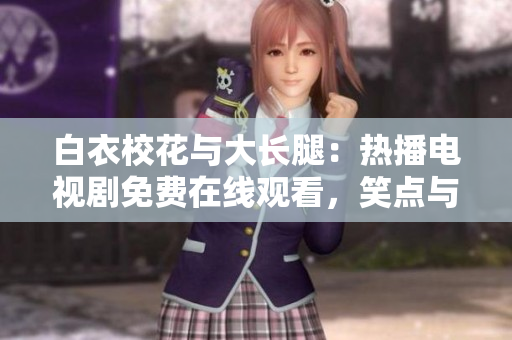 白衣?；ㄅc大長腿：熱播電視劇免費(fèi)在線觀看，笑點(diǎn)與淚點(diǎn)并存的青春故事