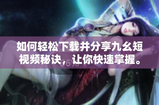 如何輕松下載并分享九幺短視頻秘訣，讓你快速掌握。