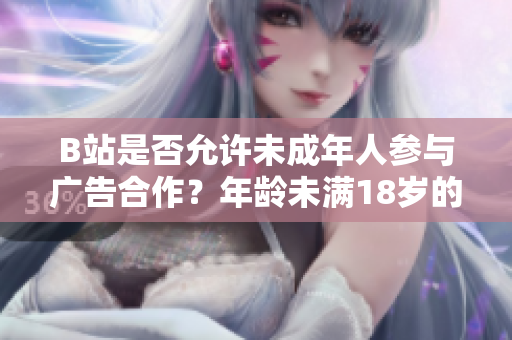 B站是否允許未成年人參與廣告合作？年齡未滿18歲的B站用戶是否能接廣告？