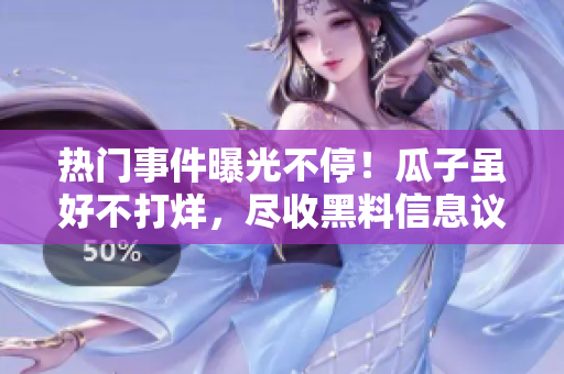 熱門事件曝光不停！瓜子雖好不打烊，盡收黑料信息議論紛紛