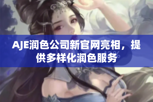 AJE潤色公司新官網(wǎng)亮相，提供多樣化潤色服務(wù)