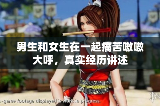 男生和女生在一起痛苦嗷嗷大呼，真實經(jīng)歷講述