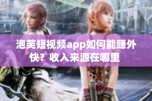 泡芙短視頻app如何能賺外快？收入來源在哪里 