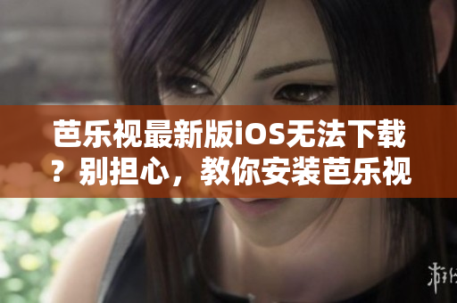 芭樂視最新版iOS無法下載？別擔(dān)心，教你安裝芭樂視舊版本APP的方法