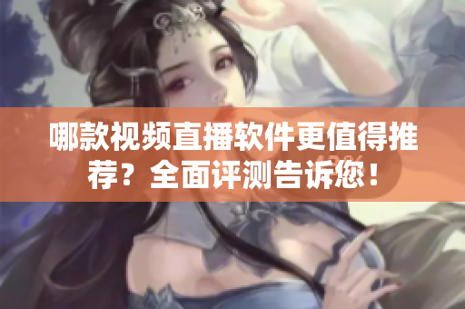 哪款視頻直播軟件更值得推薦？全面評測告訴您！