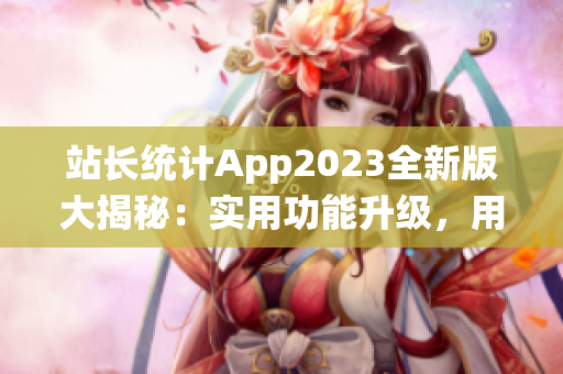 站長統(tǒng)計(jì)App2023全新版大揭秘：實(shí)用功能升級(jí)，用戶體驗(yàn)再升級(jí)