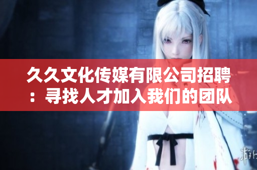 久久文化傳媒有限公司招聘：尋找人才加入我們的團隊，共創(chuàng)輝煌！