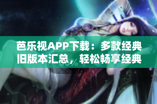 芭樂視APP下載：多款經(jīng)典舊版本匯總，輕松暢享經(jīng)典影視大全